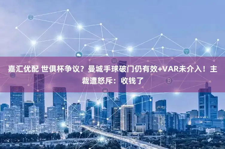 嘉汇优配 世俱杯争议？曼城手球破门仍有效+VAR未介入！主裁遭怒斥：收钱了