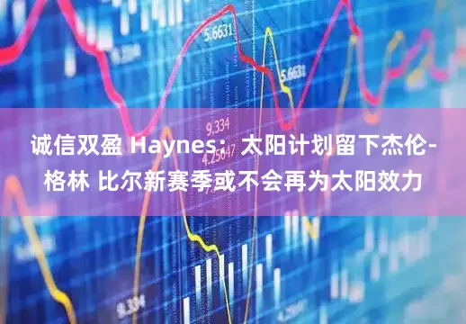 诚信双盈 Haynes：太阳计划留下杰伦-格林 比尔新赛季或不会再为太阳效力