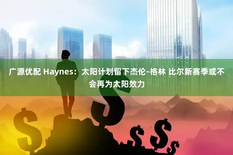 广源优配 Haynes：太阳计划留下杰伦-格林 比尔新赛季或不会再为太阳效力