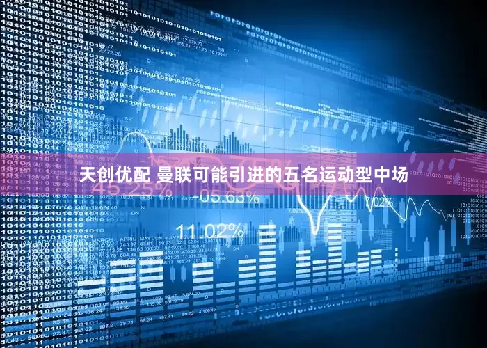 天创优配 曼联可能引进的五名运动型中场