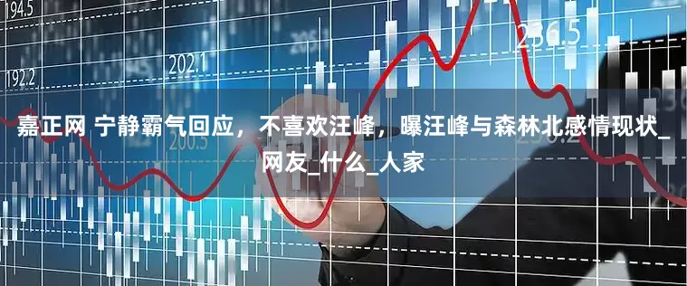 嘉正网 宁静霸气回应，不喜欢汪峰，曝汪峰与森林北感情现状_网友_什么_人家