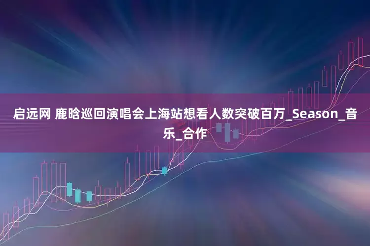 启远网 鹿晗巡回演唱会上海站想看人数突破百万_Season_音乐_合作