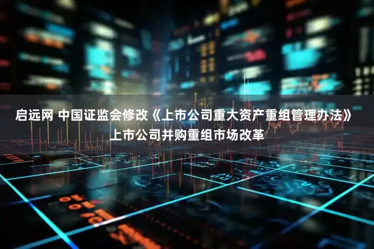 启远网 中国证监会修改《上市公司重大资产重组管理办法》 上市公司并购重组市场改革