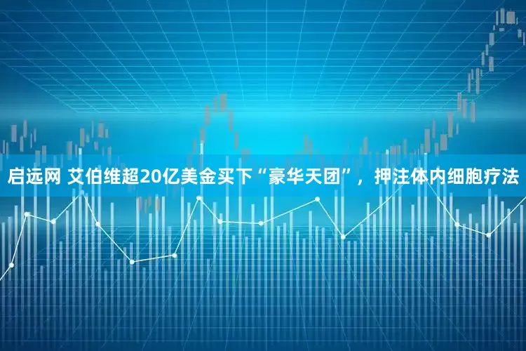 启远网 艾伯维超20亿美金买下“豪华天团”，押注体内细胞疗法