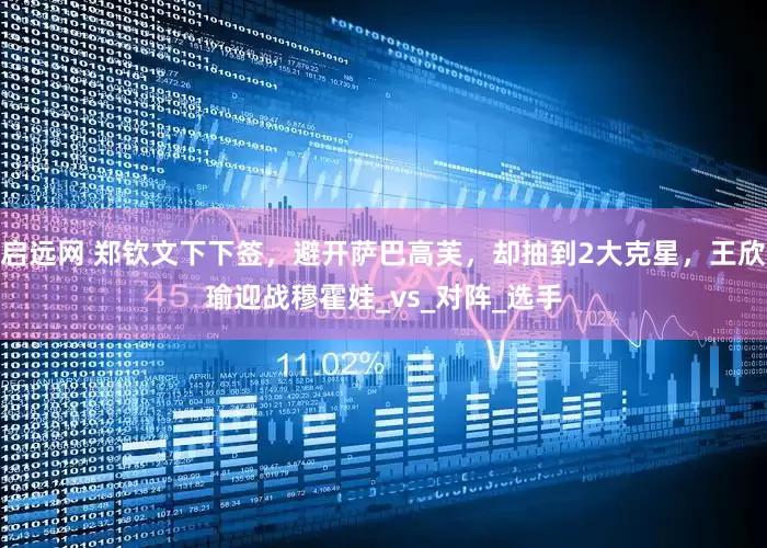 启远网 郑钦文下下签，避开萨巴高芙，却抽到2大克星，王欣瑜迎战穆霍娃_vs_对阵_选手