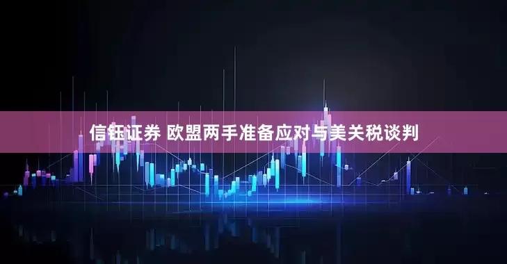 信钰证券 欧盟两手准备应对与美关税谈判
