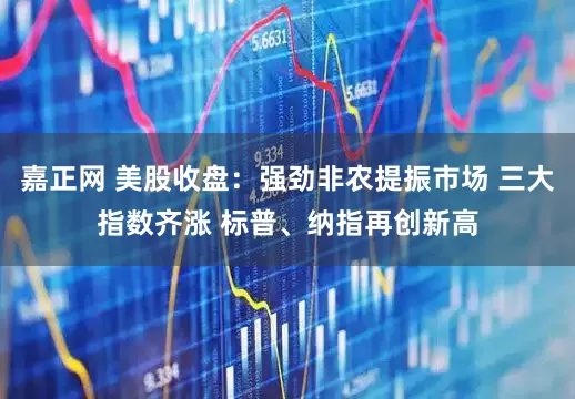 嘉正网 美股收盘：强劲非农提振市场 三大指数齐涨 标普、纳指再创新高