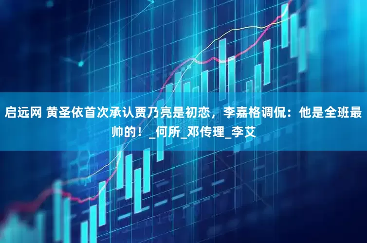 启远网 黄圣依首次承认贾乃亮是初恋，李嘉格调侃：他是全班最帅的！_何所_邓传理_李艾