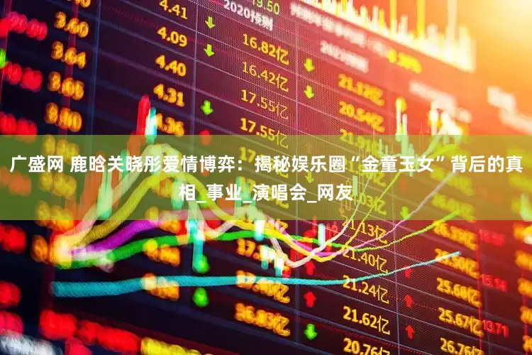 广盛网 鹿晗关晓彤爱情博弈：揭秘娱乐圈“金童玉女”背后的真相_事业_演唱会_网友