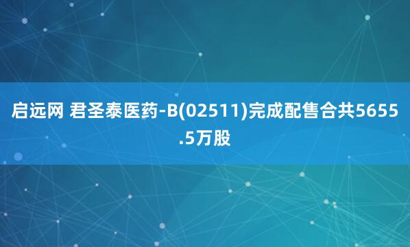 启远网 君圣泰医药-B(02511)完成配售合共5655.5万股