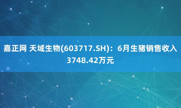 嘉正网 天域生物(603717.SH)：6月生猪销售收入3748.42万元