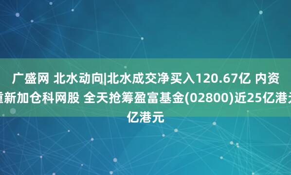 广盛网 北水动向|北水成交净买入120.67亿 内资重新加仓科网股 全天抢筹盈富基金(02800)近25亿港元