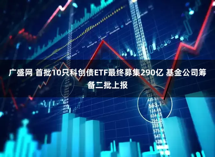 广盛网 首批10只科创债ETF最终募集290亿 基金公司筹备二批上报