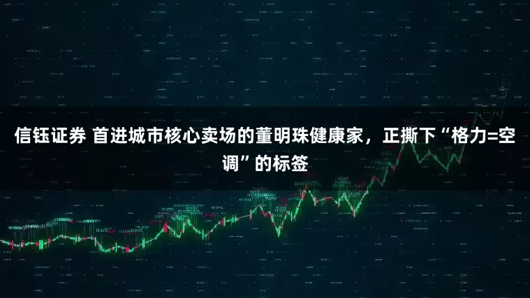 信钰证券 首进城市核心卖场的董明珠健康家，正撕下“格力=空调”的标签