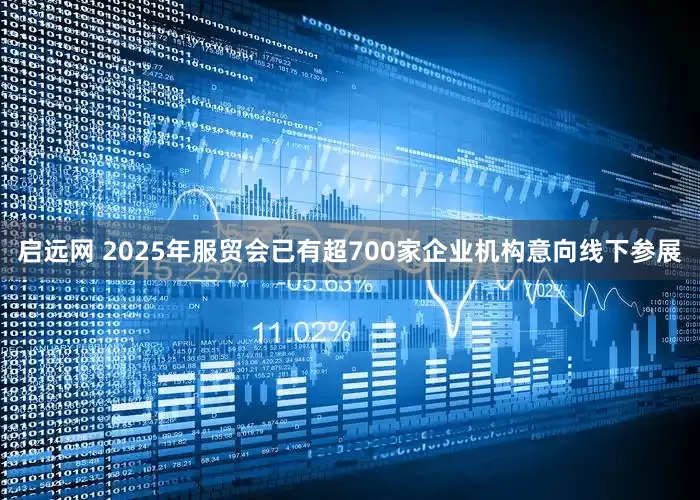 启远网 2025年服贸会已有超700家企业机构意向线下参展