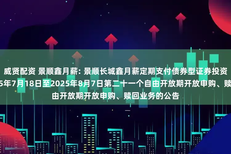 威贤配资 景顺鑫月薪: 景顺长城鑫月薪定期支付债券型证券投资基金关于2025年7月18日至2025年8月7日第二十一个自由开放期开放申购、赎回业务的公告