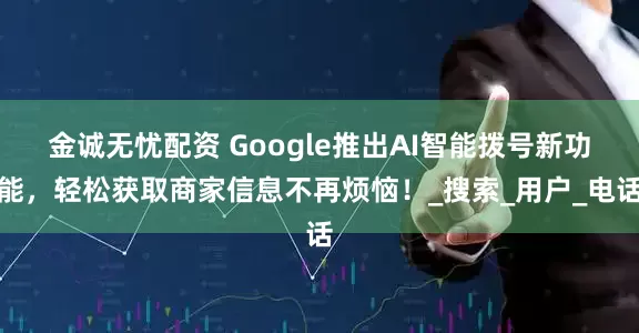 金诚无忧配资 Google推出AI智能拨号新功能，轻松获取商家信息不再烦恼！_搜索_用户_电话