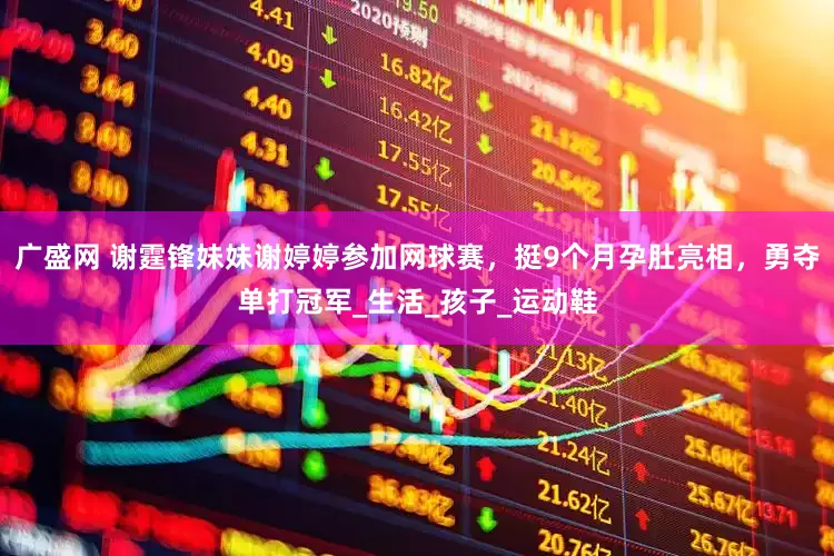 广盛网 谢霆锋妹妹谢婷婷参加网球赛，挺9个月孕肚亮相，勇夺单打冠军_生活_孩子_运动鞋