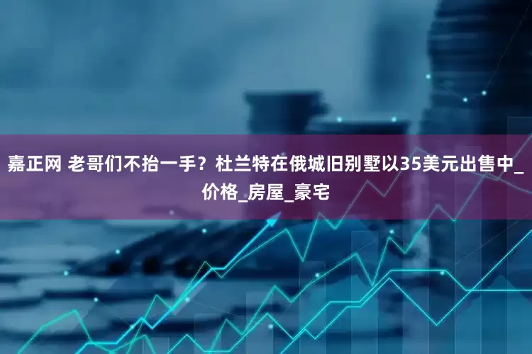 嘉正网 老哥们不抬一手？杜兰特在俄城旧别墅以35美元出售中_价格_房屋_豪宅