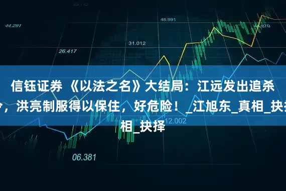 信钰证券 《以法之名》大结局：江远发出追杀令，洪亮制服得以保住，好危险！_江旭东_真相_抉择