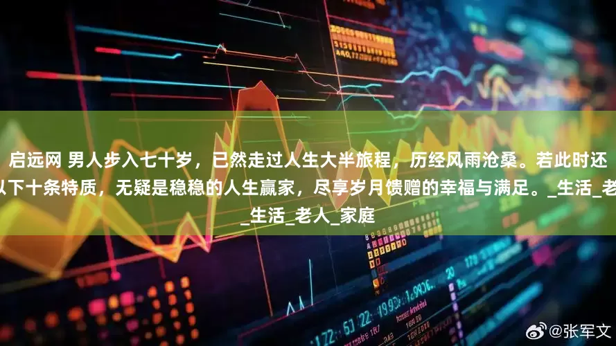 启远网 男人步入七十岁，已然走过人生大半旅程，历经风雨沧桑。若此时还能拥有以下十条特质，无疑是稳稳的人生赢家，尽享岁月馈赠的幸福与满足。_生活_老人_家庭