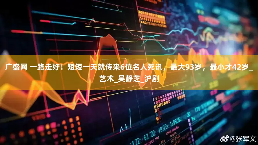 广盛网 一路走好！短短一天就传来6位名人死讯，最大93岁，最小才42岁_艺术_吴静芝_沪剧