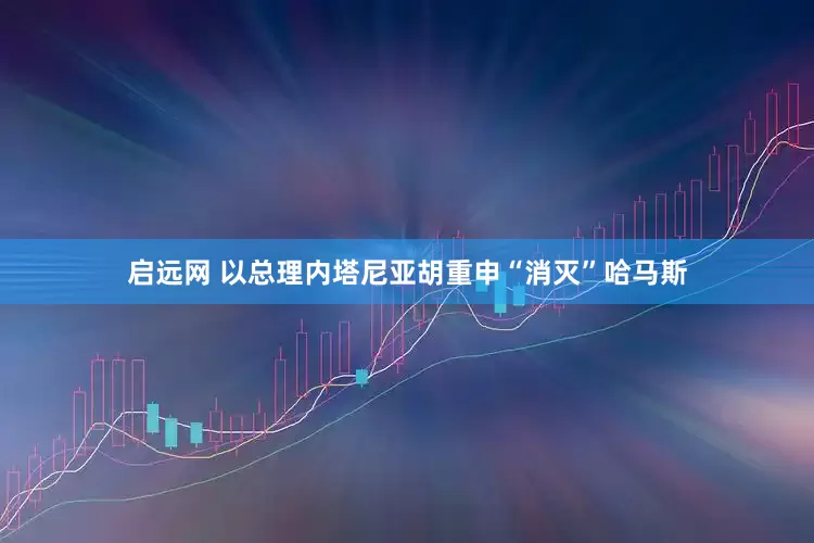 启远网 以总理内塔尼亚胡重申“消灭”哈马斯