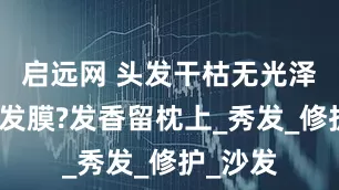 启远网 头发干枯无光泽用什么发膜?发香留枕上_秀发_修护_沙发
