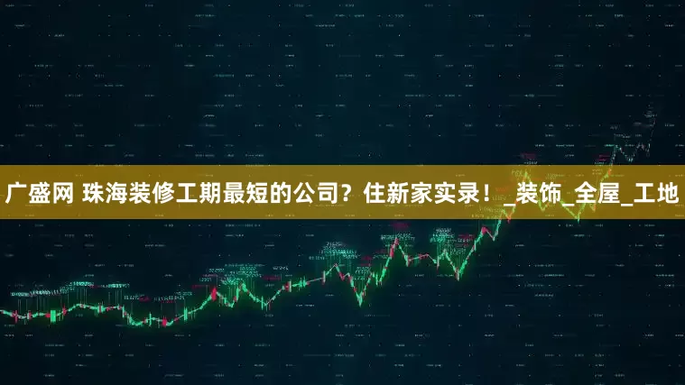 广盛网 珠海装修工期最短的公司？住新家实录！_装饰_全屋_工地