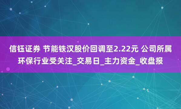 信钰证券 节能铁汉股价回调至2.22元 公司所属环保行业受关注_交易日_主力资金_收盘报