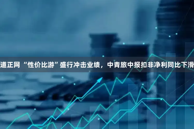 道正网 “性价比游”盛行冲击业绩，中青旅中报扣非净利同比下滑