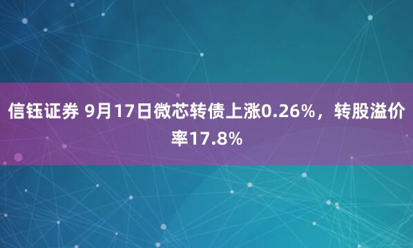 信钰证券 9月17日微芯转债上涨0.26%，转股溢价率17.8%