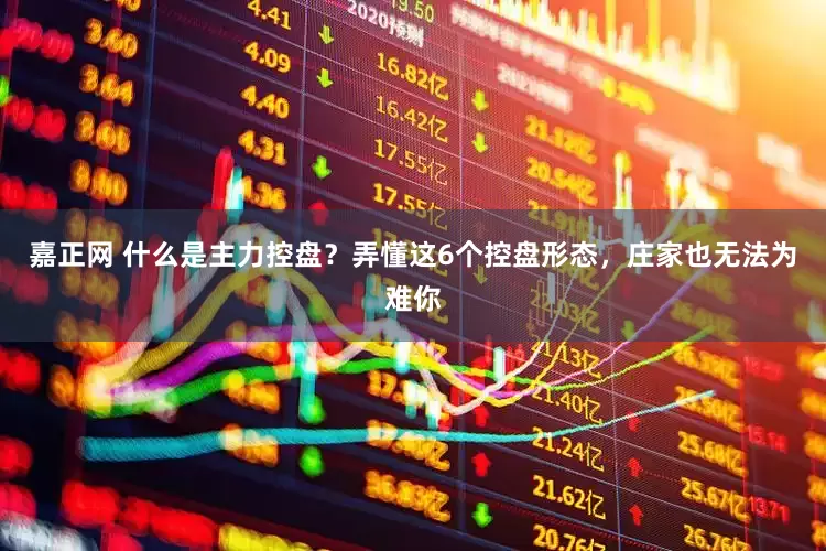嘉正网 什么是主力控盘？弄懂这6个控盘形态，庄家也无法为难你