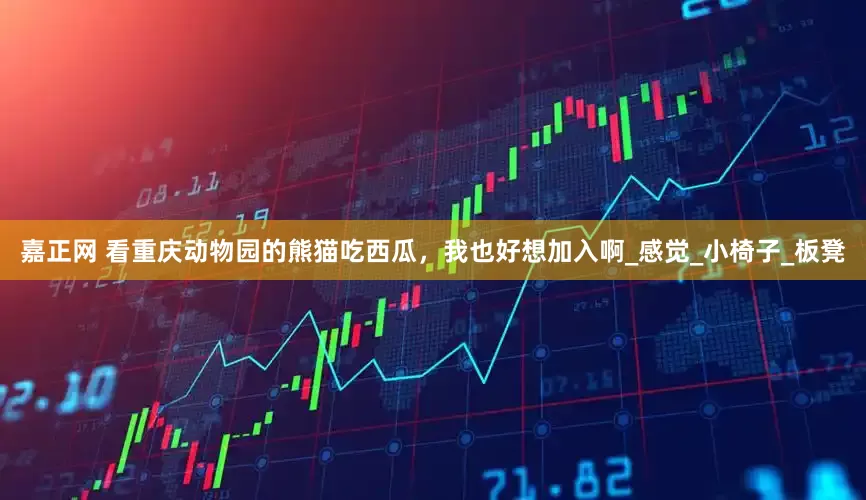 嘉正网 看重庆动物园的熊猫吃西瓜，我也好想加入啊_感觉_小椅子_板凳
