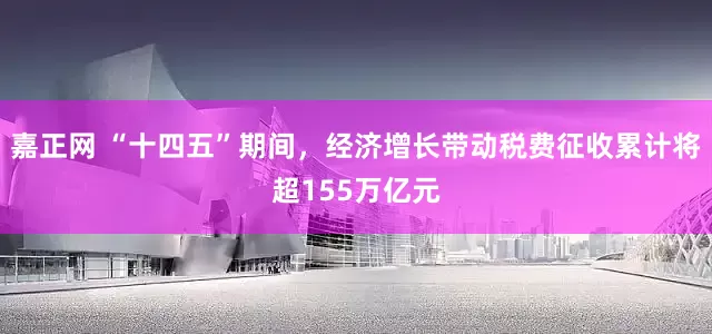 嘉正网 “十四五”期间，经济增长带动税费征收累计将超155万亿元