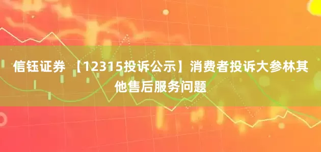 信钰证券 【12315投诉公示】消费者投诉大参林其他售后服务问题