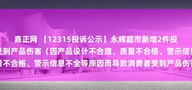嘉正网 【12315投诉公示】永辉超市新增2件投诉公示,涉及导致消费者受到产品伤害(因产品设计不合理、质量不合格、警示信息不全等原因而导致消费者受到产品伤害)问题等