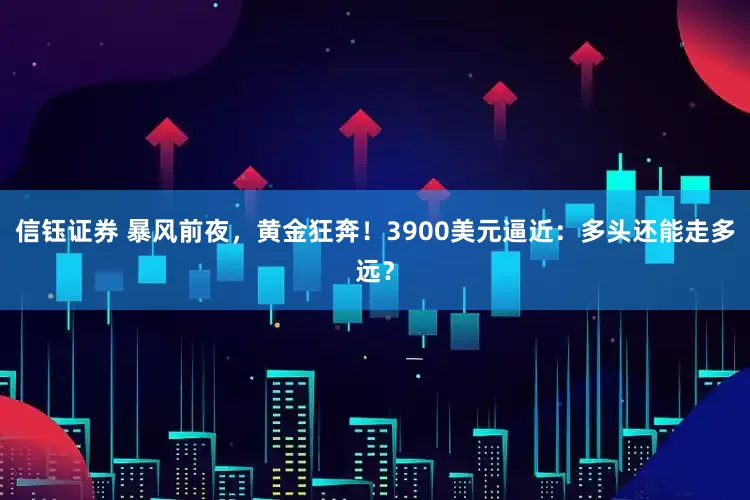 信钰证券 暴风前夜，黄金狂奔！3900美元逼近：多头还能走多远？