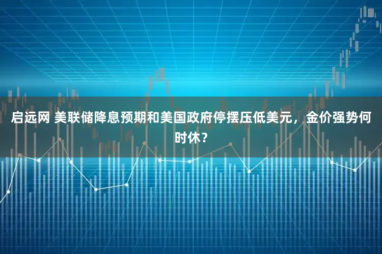 启远网 美联储降息预期和美国政府停摆压低美元，金价强势何时休？