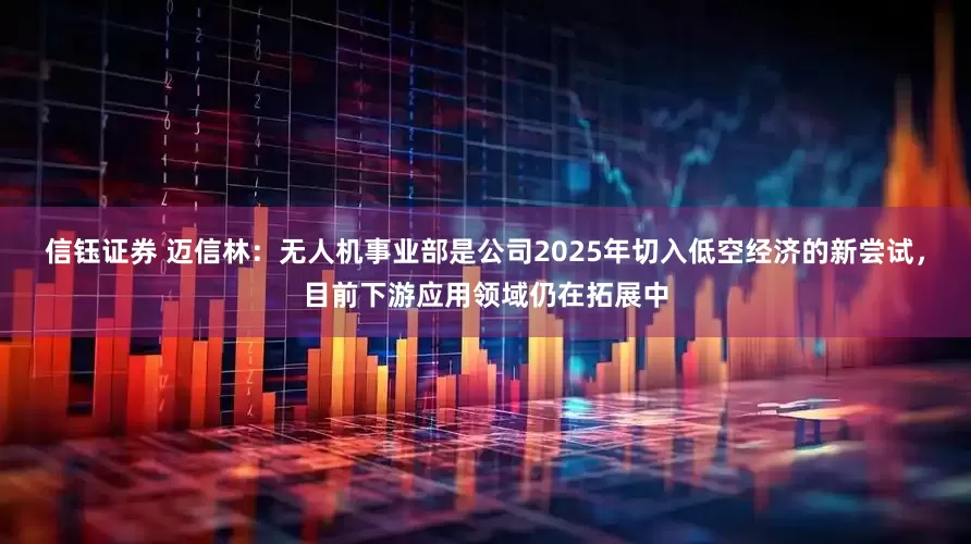 信钰证券 迈信林：无人机事业部是公司2025年切入低空经济的新尝试，目前下游应用领域仍在拓展中