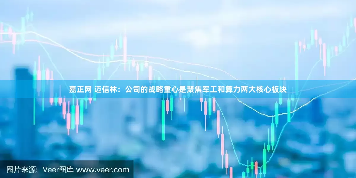 嘉正网 迈信林：公司的战略重心是聚焦军工和算力两大核心板块