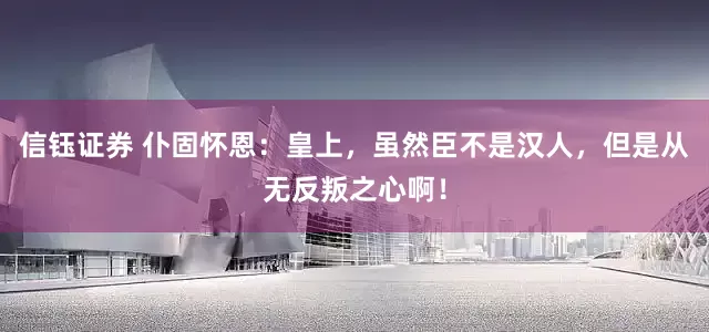 信钰证券 仆固怀恩：皇上，虽然臣不是汉人，但是从无反叛之心啊！