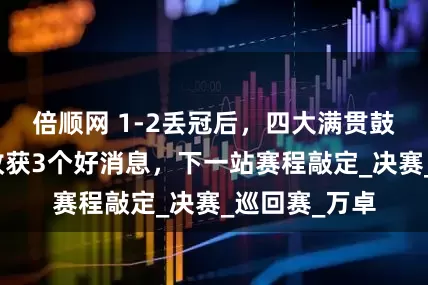 倍顺网 1-2丢冠后，四大满贯鼓励王欣瑜！收获3个好消息，下一站赛程敲定_决赛_巡回赛_万卓