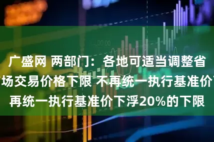 广盛网 两部门：各地可适当调整省内煤电中长期市场交易价格下限 不再统一执行基准价下浮20%的下限
