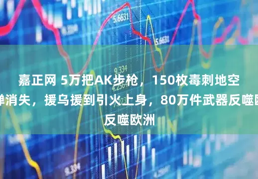 嘉正网 5万把AK步枪，150枚毒刺地空导弹消失，援乌援到引火上身，80万件武器反噬欧洲