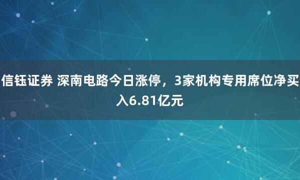信钰证券 深南电路今日涨停,3家机构专用席位净买入6.81亿元