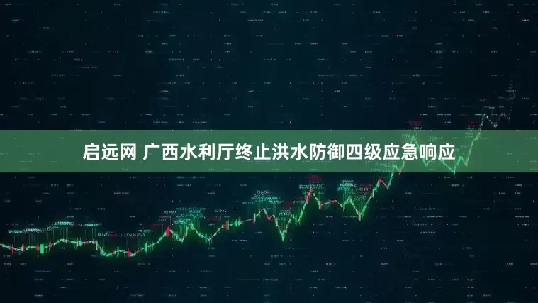 启远网 广西水利厅终止洪水防御四级应急响应