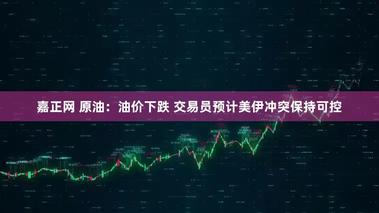 嘉正网 原油：油价下跌 交易员预计美伊冲突保持可控